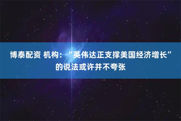 博泰配资 机构：“英伟达正支撑美国经济增长”的说法或许并不夸张