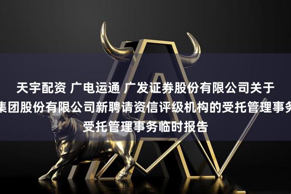天宇配资 广电运通 广发证券股份有限公司关于广电运通集团股份有限公司新聘请资信评级机构的受托管理事务临时报告