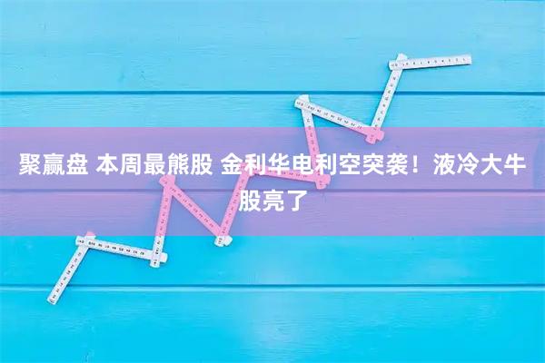 聚赢盘 本周最熊股 金利华电利空突袭！液冷大牛股亮了