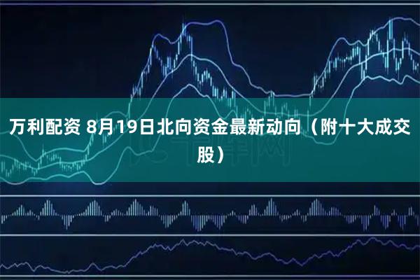 万利配资 8月19日北向资金最新动向（附十大成交股）