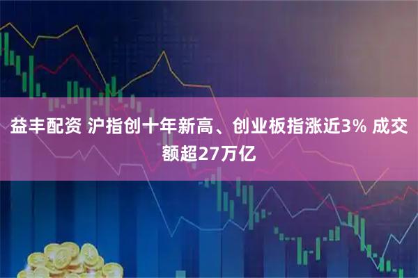 益丰配资 沪指创十年新高、创业板指涨近3% 成交额超27万亿