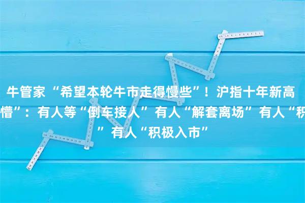 牛管家 “希望本轮牛市走得慢些”！沪指十年新高 还有点“懵”：有人等“倒车接人” 有人“解套离场” 有人“积极入市”