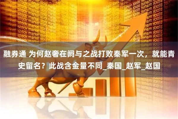 融券通 为何赵奢在阏与之战打败秦军一次，就能青史留名？此战含金量不同_秦国_赵军_赵国