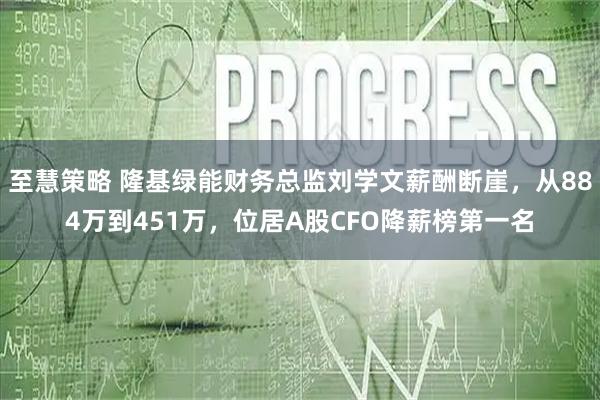 至慧策略 隆基绿能财务总监刘学文薪酬断崖，从884万到451万，位居A股CFO降薪榜第一名