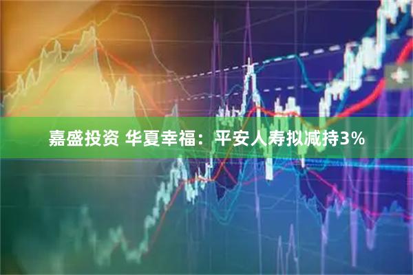 嘉盛投资 华夏幸福：平安人寿拟减持3%