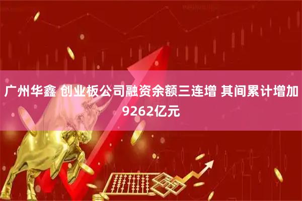 广州华鑫 创业板公司融资余额三连增 其间累计增加9262亿元