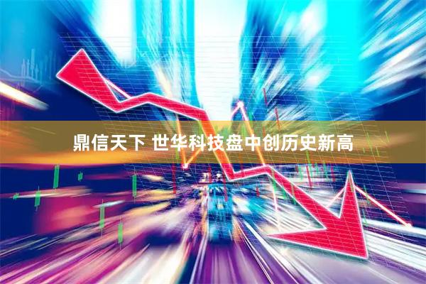 鼎信天下 世华科技盘中创历史新高