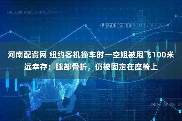 河南配资网 纽约客机撞车时一空姐被甩飞100米远幸存：腿部骨折，仍被固定在座椅上