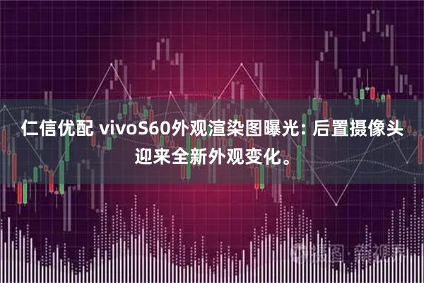 仁信优配 vivoS60外观渲染图曝光: 后置摄像头迎来全新外观变化。