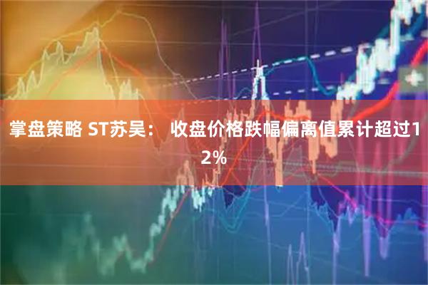 掌盘策略 ST苏吴： 收盘价格跌幅偏离值累计超过12%