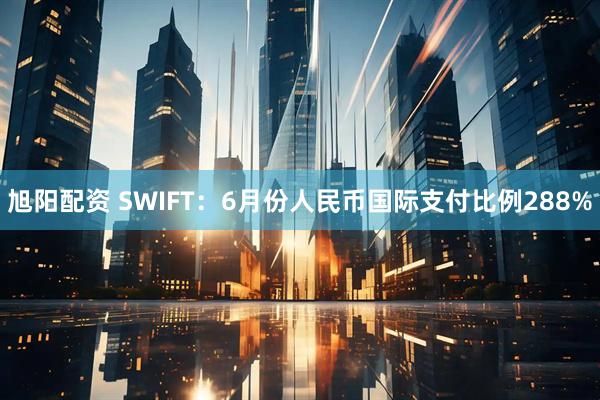 旭阳配资 SWIFT：6月份人民币国际支付比例288%