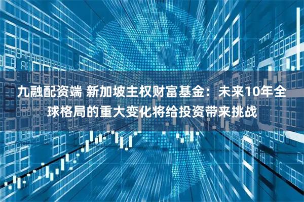 九融配资端 新加坡主权财富基金：未来10年全球格局的重大变化将给投资带来挑战