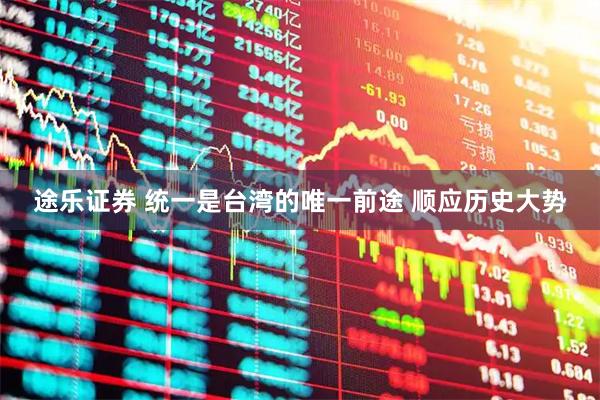 途乐证券 统一是台湾的唯一前途 顺应历史大势