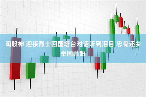 淘股神 迎接烈士回国塔台对话听到泪目 忠骨还乡举国共盼