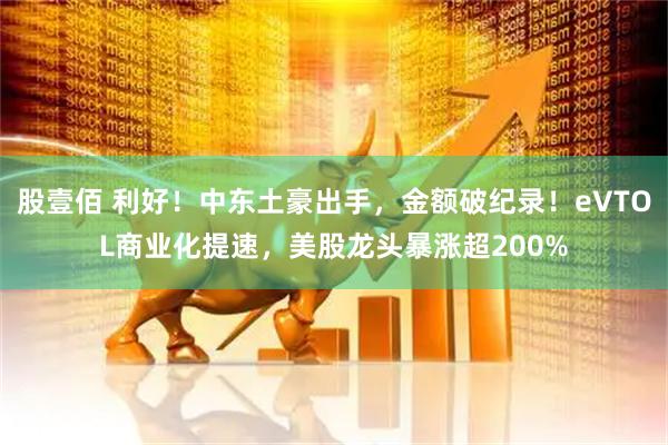股壹佰 利好！中东土豪出手，金额破纪录！eVTOL商业化提速，美股龙头暴涨超200%