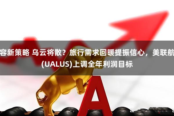 容新策略 乌云将散？旅行需求回暖提振信心，美联航(UALUS)上调全年利润目标