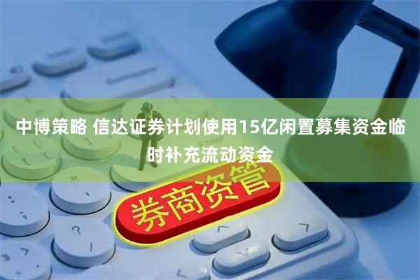 中博策略 信达证券计划使用15亿闲置募集资金临时补充流动资金