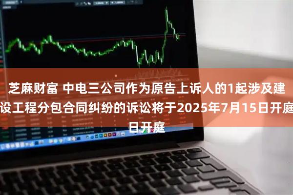 芝麻财富 中电三公司作为原告上诉人的1起涉及建设工程分包合同纠纷的诉讼将于2025年7月15日开庭