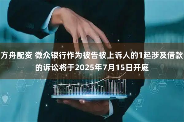 方舟配资 微众银行作为被告被上诉人的1起涉及借款的诉讼将于2025年7月15日开庭