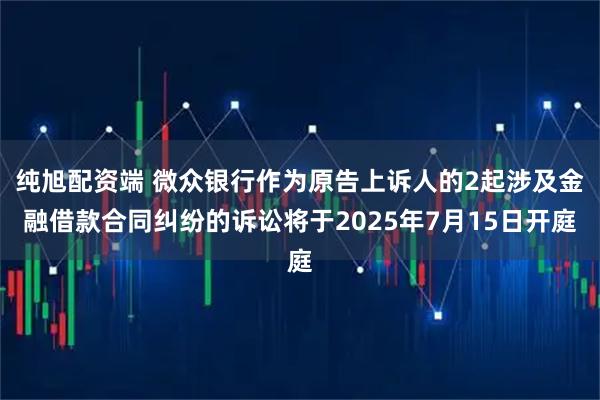 纯旭配资端 微众银行作为原告上诉人的2起涉及金融借款合同纠纷的诉讼将于2025年7月15日开庭